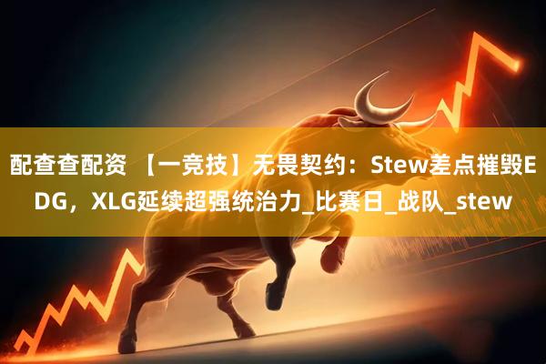 配查查配资 【一竞技】无畏契约：Stew差点摧毁EDG，XLG延续超强统治力_比赛日_战队_stew