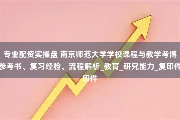 专业配资实操盘 南京师范大学学校课程与教学考博参考书、复习经验、流程解析_教育_研究能力_复印件