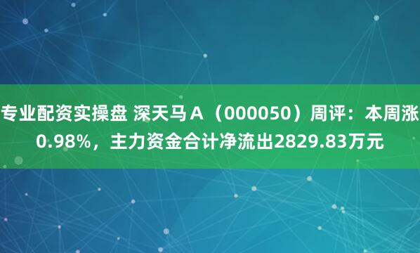 专业配资实操盘 深天马Ａ（000050）周评：本周涨0.98%，主力资金合计净流出2829.83万元
