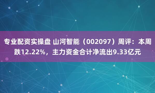专业配资实操盘 山河智能（002097）周评：本周跌12.22%，主力资金合计净流出9.33亿元