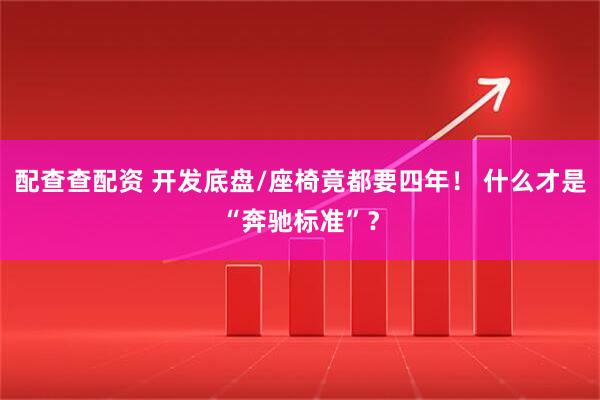 配查查配资 开发底盘/座椅竟都要四年! 什么才是“奔驰标准”?