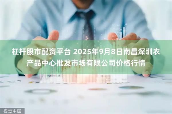 杠杆股市配资平台 2025年9月8日南昌深圳农产品中心批发市场有限公司价格行情