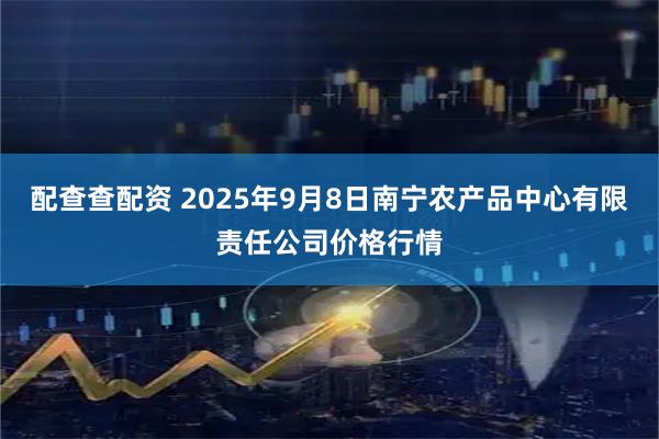 配查查配资 2025年9月8日南宁农产品中心有限责任公司价格行情