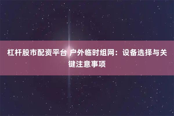杠杆股市配资平台 户外临时组网：设备选择与关键注意事项