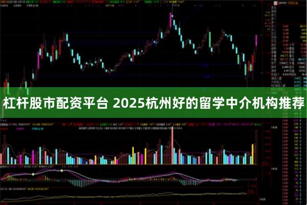 杠杆股市配资平台 2025杭州好的留学中介机构推荐