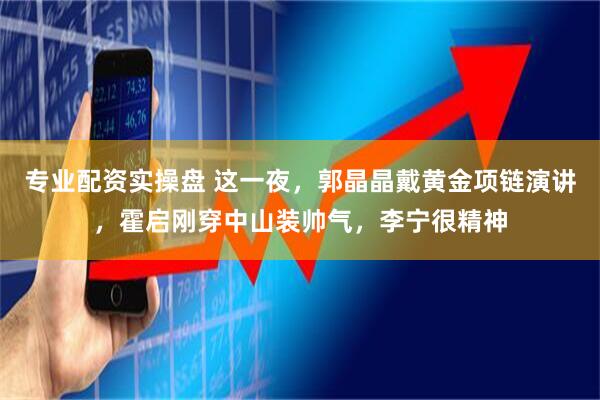 专业配资实操盘 这一夜，郭晶晶戴黄金项链演讲，霍启刚穿中山装帅气，李宁很精神