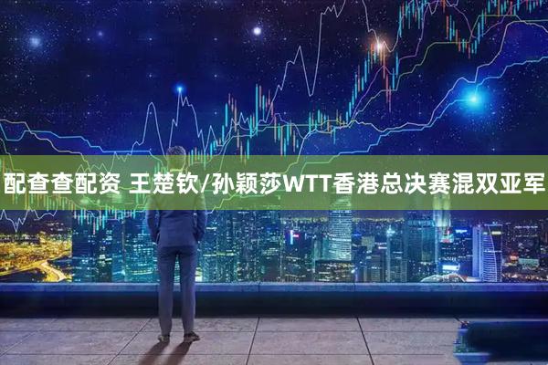 配查查配资 王楚钦/孙颖莎WTT香港总决赛混双亚军