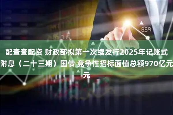 配查查配资 财政部拟第一次续发行2025年记账式附息（二十三期）国债 竞争性招标面值总额970亿元