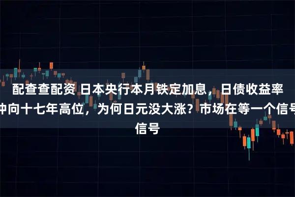 配查查配资 日本央行本月铁定加息,日债收益率冲向十七年高位,为何日元没大涨?市场在等一个信号