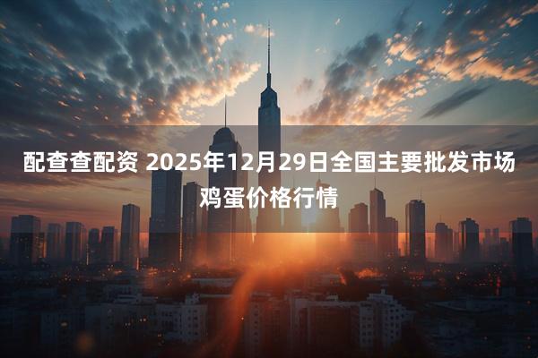 配查查配资 2025年12月29日全国主要批发市场鸡蛋价格行情