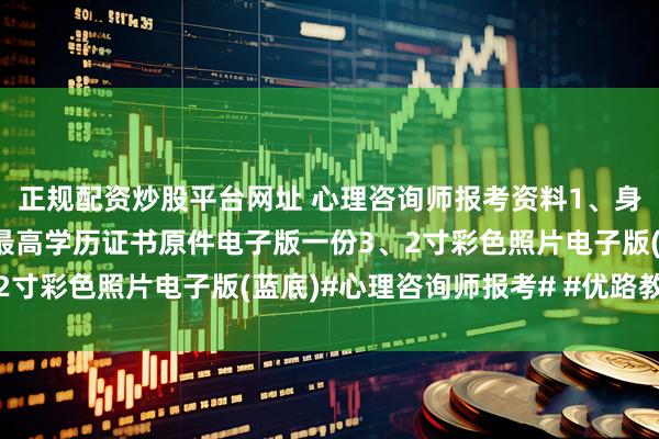 正规配资炒股平台网址 心理咨询师报考资料1、身份证正反面电子版2、最高学历证书原件电子版一份3、2寸彩色照片电子版(蓝底)#心理咨询师报考# #优路教育#