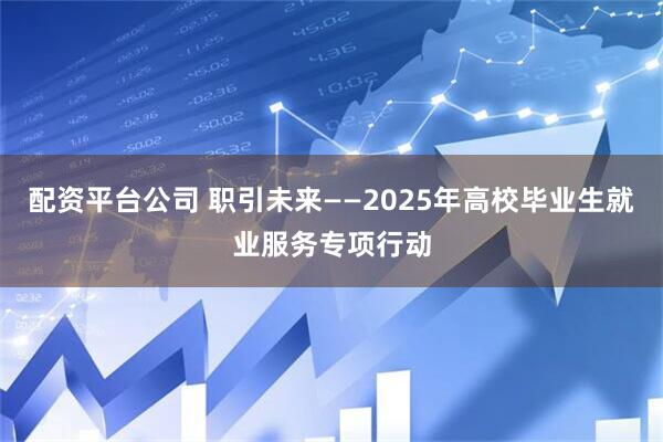 配资平台公司 职引未来——2025年高校毕业生就业服务专项行动